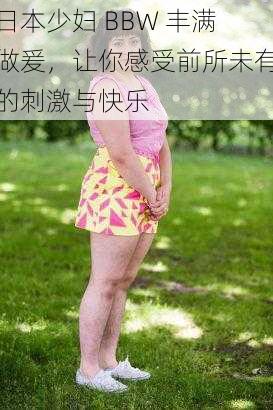 日本少妇 BBW 丰满做爰，让你感受前所未有的刺激与快乐