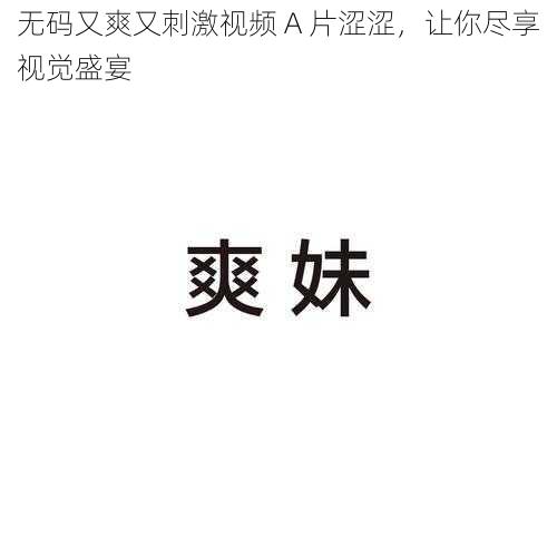 无码又爽又刺激视频 A 片涩涩，让你尽享视觉盛宴