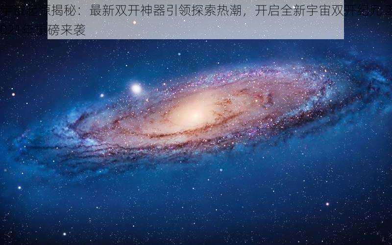 宇宙起源揭秘：最新双开神器引领探索热潮，开启全新宇宙双开纪元 2021年重磅来袭