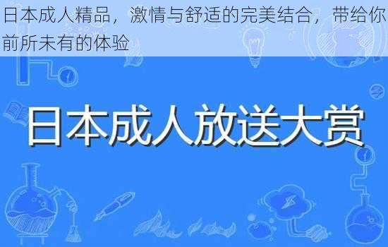 日本成人精品，激情与舒适的完美结合，带给你前所未有的体验