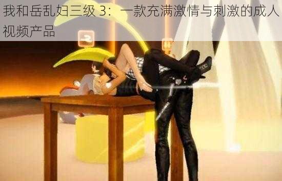 我和岳乱妇三级 3：一款充满激情与刺激的成人视频产品