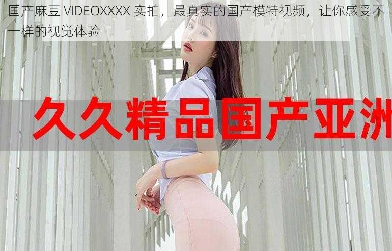 国产麻豆 VIDEOXXXX 实拍，最真实的国产模特视频，让你感受不一样的视觉体验