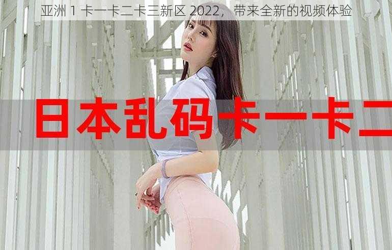 亚洲 1 卡一卡二卡三新区 2022，带来全新的视频体验