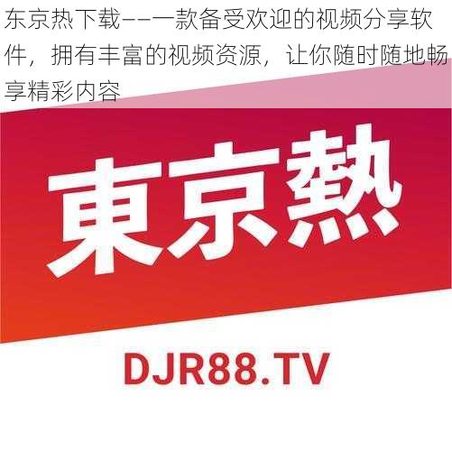 东京热下载——一款备受欢迎的视频分享软件，拥有丰富的视频资源，让你随时随地畅享精彩内容