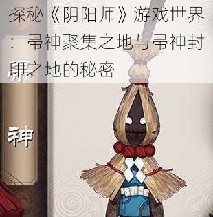 探秘《阴阳师》游戏世界：帚神聚集之地与帚神封印之地的秘密