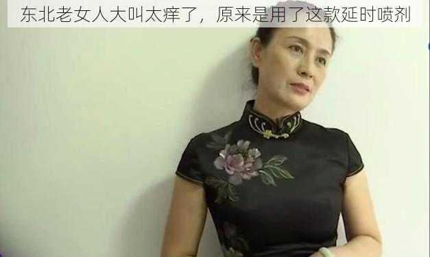 东北老女人大叫太痒了，原来是用了这款延时喷剂