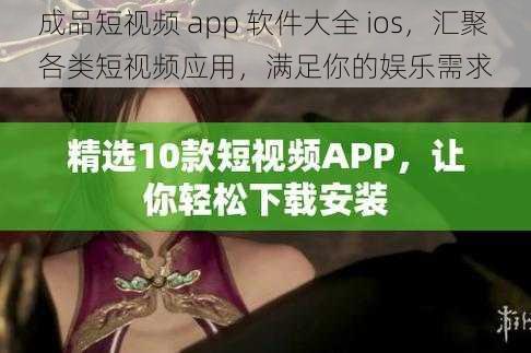 成品短视频 app 软件大全 ios，汇聚各类短视频应用，满足你的娱乐需求