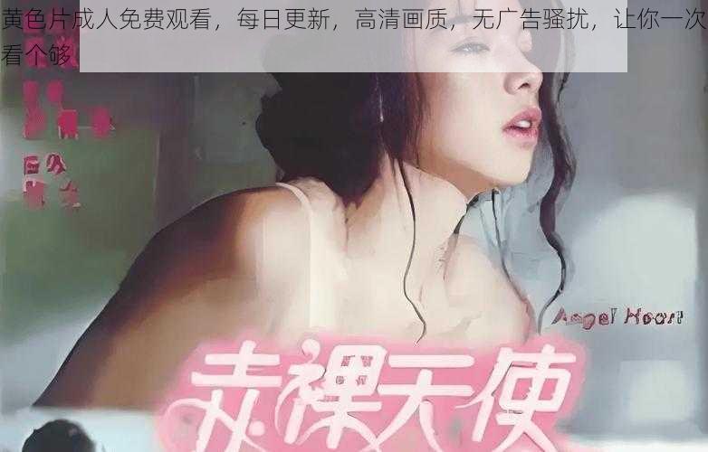 黄色片成人免费观看，每日更新，高清画质，无广告骚扰，让你一次看个够