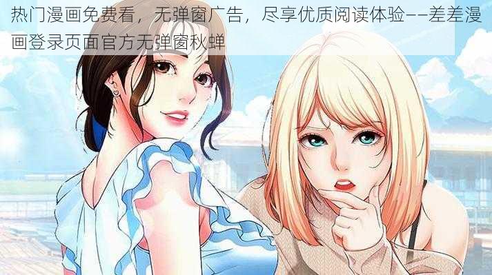 热门漫画免费看，无弹窗广告，尽享优质阅读体验——差差漫画登录页面官方无弹窗秋蝉