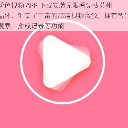 粉色视频 APP 下载安装无限看免费苏州晶体，汇集了丰富的高清视频资源，拥有智能搜索、播放记录等功能