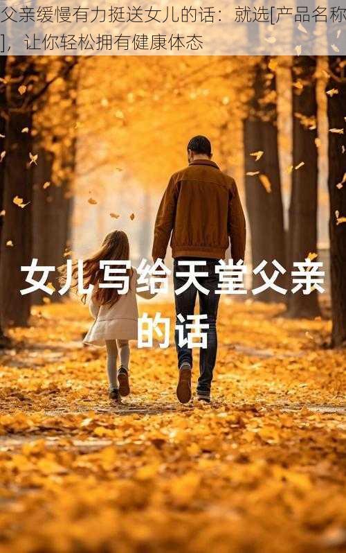 父亲缓慢有力挺送女儿的话：就选[产品名称]，让你轻松拥有健康体态