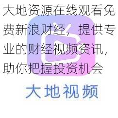 大地资源在线观看免费新浪财经，提供专业的财经视频资讯，助你把握投资机会