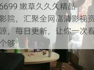 6699 嫩草久久久精品影院，汇聚全网高清影视资源，每日更新，让你一次看个够