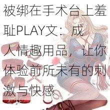 被绑在手术台上羞耻PLAY文：成人情趣用品，让你体验前所未有的刺激与快感