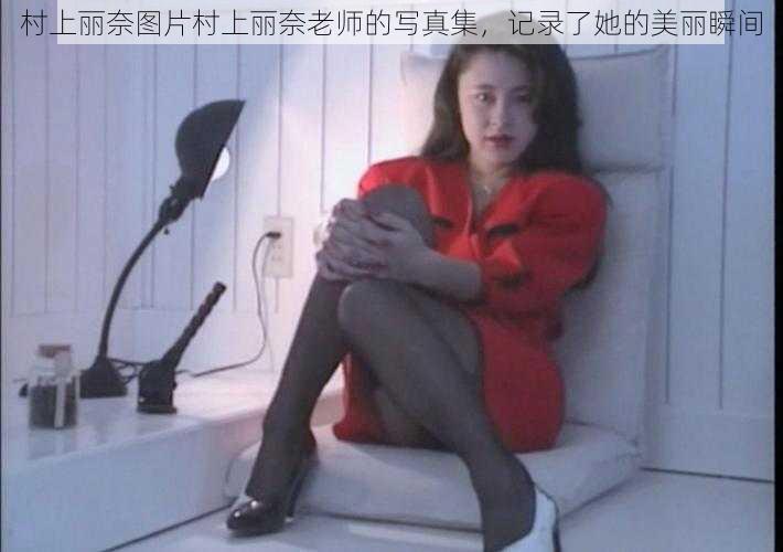 村上丽奈图片村上丽奈老师的写真集，记录了她的美丽瞬间