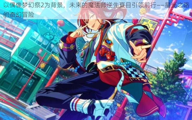 以偶像梦幻祭2为背景，未来的魔法师逆先夏目引领前行——星光之路的奇幻冒险