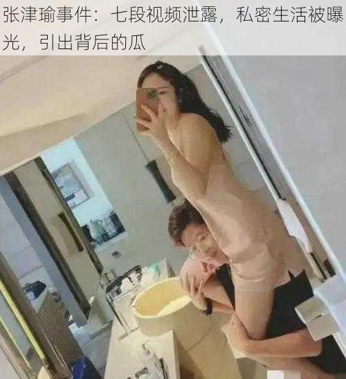 张津瑜事件：七段视频泄露，私密生活被曝光，引出背后的瓜