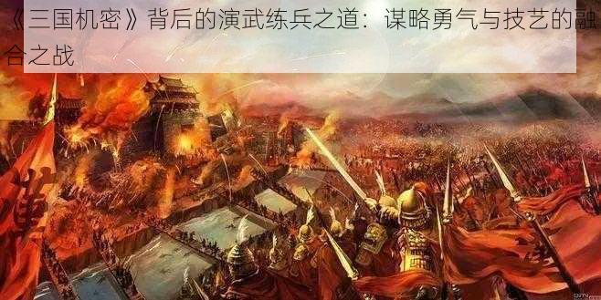 《三国机密》背后的演武练兵之道：谋略勇气与技艺的融合之战