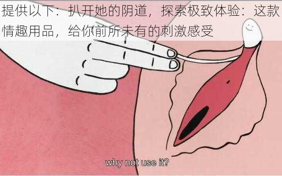 提供以下：扒开她的阴道，探索极致体验：这款情趣用品，给你前所未有的刺激感受