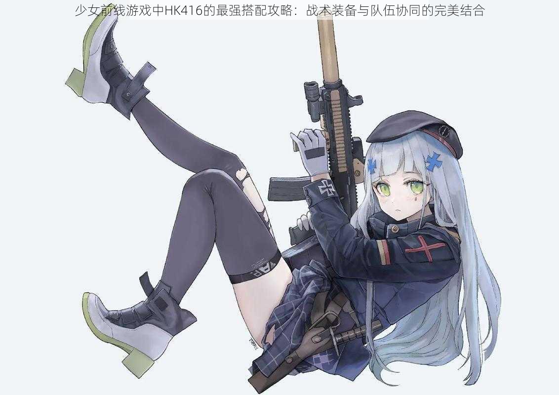 少女前线游戏中HK416的最强搭配攻略：战术装备与队伍协同的完美结合