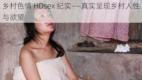 乡村色情 HDsex 纪实——真实呈现乡村人性与欲望