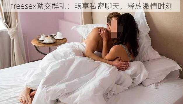 freesex呦交群乱：畅享私密聊天，释放激情时刻