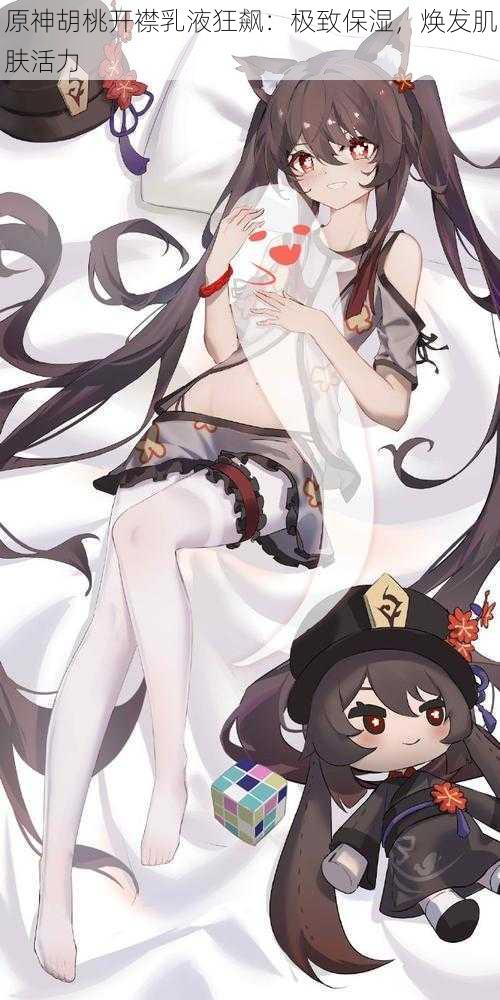 原神胡桃开襟乳液狂飙：极致保湿，焕发肌肤活力