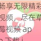 畅享无限精彩视频，尽在草莓视频 app 下载 ios 无限观看在