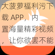 大菠萝福利污下载 APP，内置海量精彩视频，让你欲罢不能