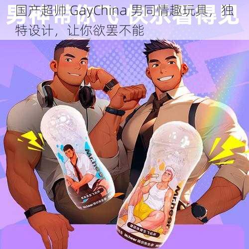 国产超帅 GayChina 男同情趣玩具，独特设计，让你欲罢不能