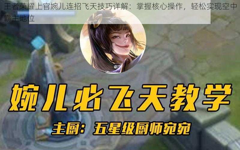 王者荣耀上官婉儿连招飞天技巧详解：掌握核心操作，轻松实现空中霸主地位