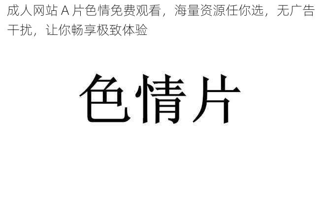 成人网站 A 片色情免费观看，海量资源任你选，无广告干扰，让你畅享极致体验