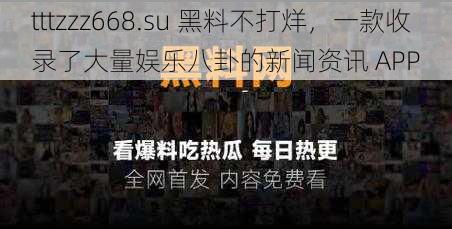 tttzzz668.su 黑料不打烊，一款收录了大量娱乐八卦的新闻资讯 APP