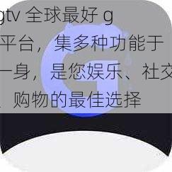 gtv 全球最好 g 平台，集多种功能于一身，是您娱乐、社交、购物的最佳选择