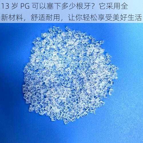 13 岁 PG 可以塞下多少根牙？它采用全新材料，舒适耐用，让你轻松享受美好生活