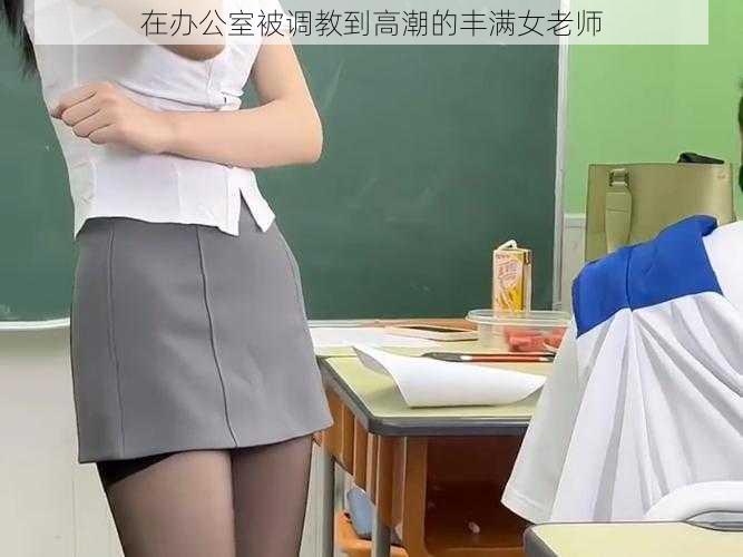 在办公室被调教到高潮的丰满女老师