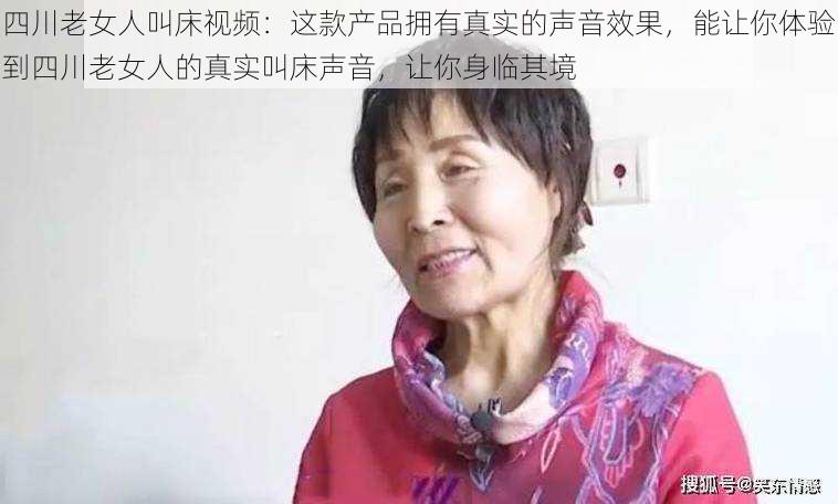 四川老女人叫床视频：这款产品拥有真实的声音效果，能让你体验到四川老女人的真实叫床声音，让你身临其境