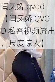 闫凤娇 qvod【闫凤娇 QVOD 私密视频流出，尺度惊人】