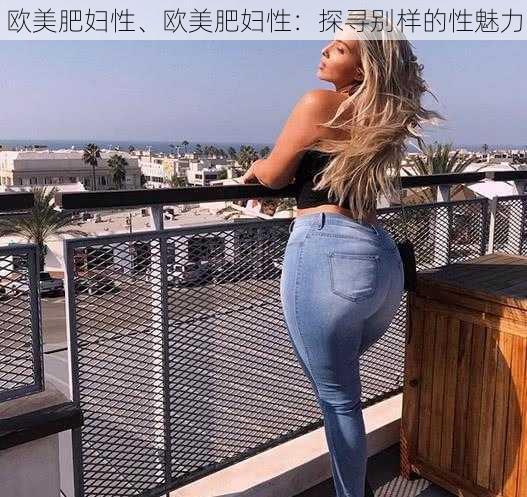 欧美肥妇性、欧美肥妇性：探寻别样的性魅力