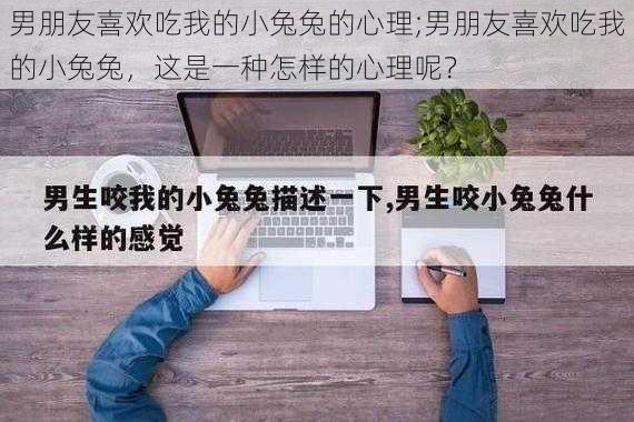 男朋友喜欢吃我的小兔兔的心理;男朋友喜欢吃我的小兔兔，这是一种怎样的心理呢？