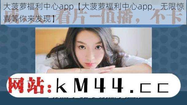 大菠萝福利中心app【大菠萝福利中心app，无限惊喜等你来发现】