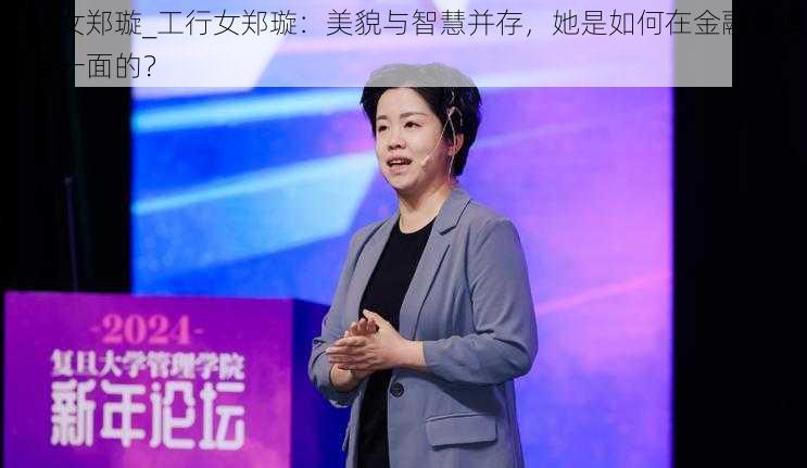 工行女郑璇_工行女郑璇：美貌与智慧并存，她是如何在金融领域独当一面的？