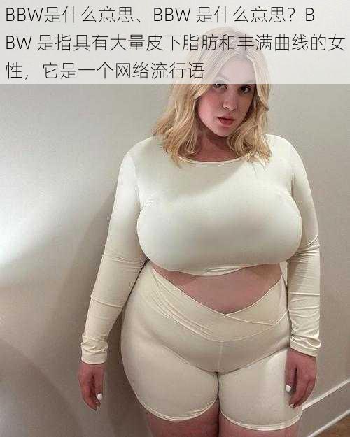 BBW是什么意思、BBW 是什么意思？BBW 是指具有大量皮下脂肪和丰满曲线的女性，它是一个网络流行语