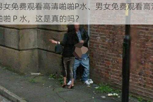 男女免费观看高清啪啪P水、男女免费观看高清啪啪 P 水，这是真的吗？