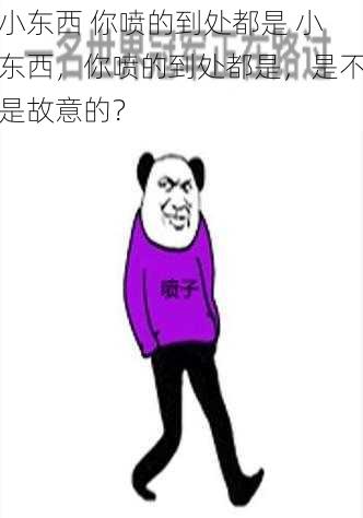 小东西 你喷的到处都是 小东西，你喷的到处都是，是不是故意的？