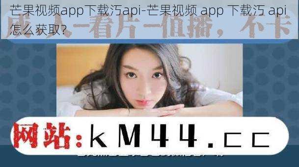 芒果视频app下载汅api-芒果视频 app 下载汅 api 怎么获取？