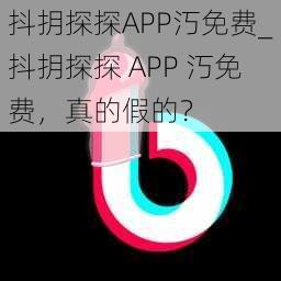 抖抈探探APP汅免费_抖抈探探 APP 汅免费，真的假的？