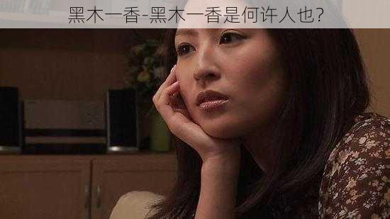 黑木一香-黑木一香是何许人也？