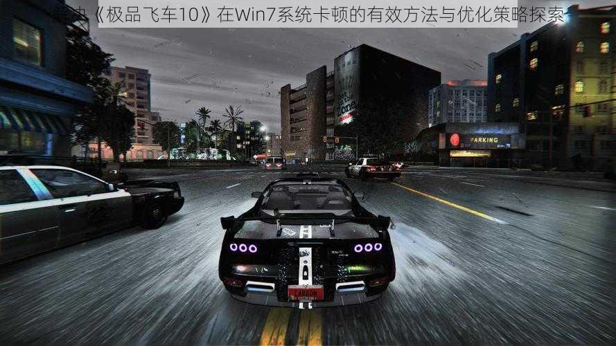 解决《极品飞车10》在Win7系统卡顿的有效方法与优化策略探索