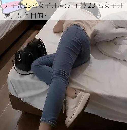 男子带23名女子开房;男子带 23 名女子开房，是何目的？